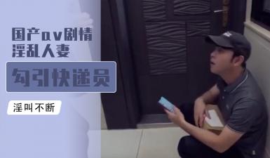 国产AV剧情：淫动人妻主动诱惑快递小哥，欲火难耐激情戏码！